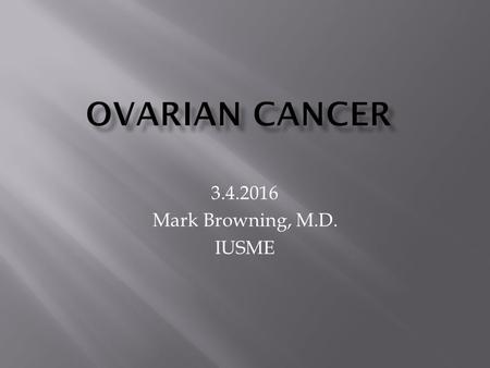 3.4.2016 Mark Browning, M.D. IUSME.  22,000 Cases  14,000 Deaths  Overall Survival Rate is 35%  Survival Rate Depends on Stage.