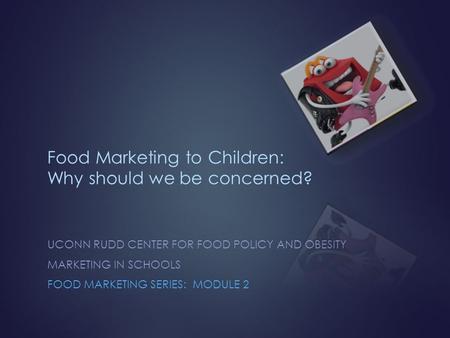 Food Marketing to Children: Why should we be concerned? UCONN RUDD CENTER FOR FOOD POLICY AND OBESITY MARKETING IN SCHOOLS FOOD MARKETING SERIES: MODULE.