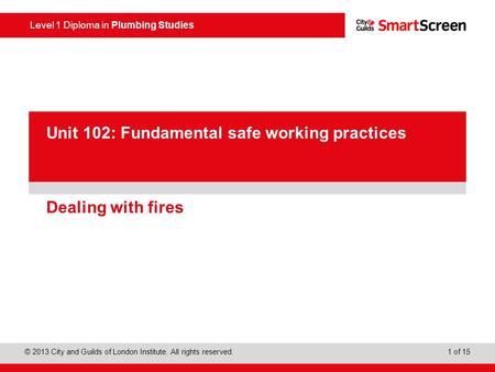 Level 1 Diploma in Plumbing Studies © 2013 City and Guilds of London Institute. All rights reserved. 1 of 15 PowerPoint presentation Dealing with fires.