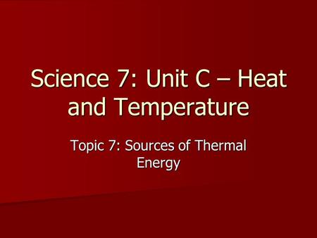 Science 7: Unit C – Heat and Temperature Topic 7: Sources of Thermal Energy.