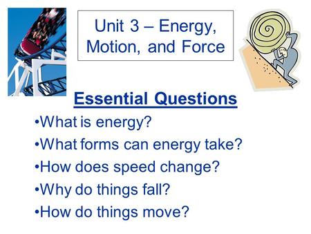 Unit 3 – Energy, Motion, and Force Essential Questions What is energy? What forms can energy take? How does speed change? Why do things fall? How do things.