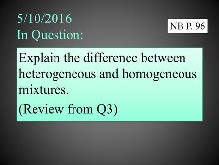 5/10/2016 In Question: Explain the difference between heterogeneous and homogeneous mixtures. (Review from Q3) Explain the difference between heterogeneous.