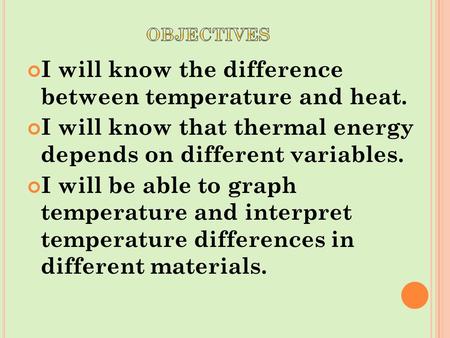 I will know the difference between temperature and heat. I will know that thermal energy depends on different variables. I will be able to graph temperature.