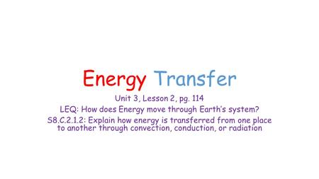 Energy Transfer Unit 3, Lesson 2, pg. 114 LEQ: How does Energy move through Earth’s system? S8.C.2.1.2: Explain how energy is transferred from one place.