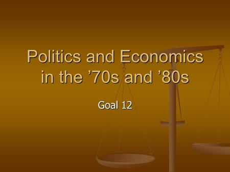 Politics and Economics in the ’70s and ’80s Goal 12.