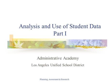 Planning, Assessment & Research Analysis and Use of Student Data Part I Administrative Academy Los Angeles Unified School District.