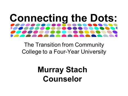 Connecting the Dots: The Transition from Community College to a Four-Year University Murray Stach Counselor.