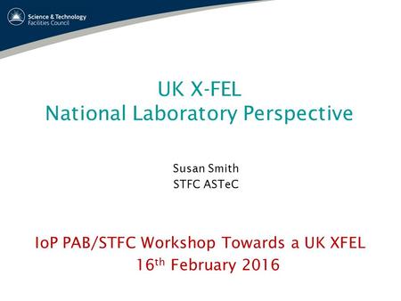 UK X-FEL National Laboratory Perspective Susan Smith STFC ASTeC IoP PAB/STFC Workshop Towards a UK XFEL 16 th February 2016.