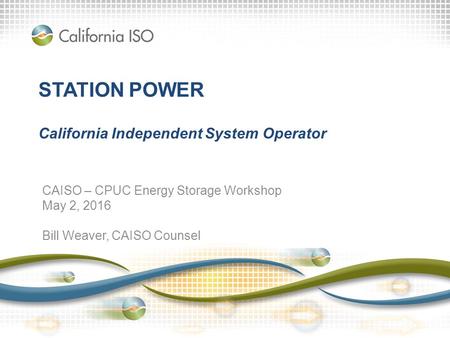 STATION POWER California Independent System Operator CAISO – CPUC Energy Storage Workshop May 2, 2016 Bill Weaver, CAISO Counsel.