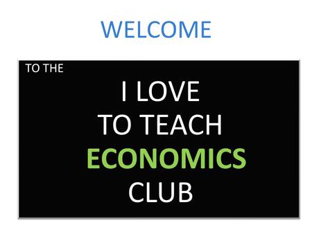 WELCOME TO THE I LOVE TO TEACH ECONOMICS CLUB TO THE I LOVE TO TEACH ECONOMICS CLUB.