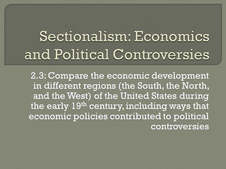 2.3: Compare the economic development in different regions (the South, the North, and the West) of the United States during the early 19 th century, including.