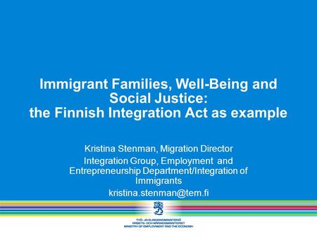 Immigrant Families, Well-Being and Social Justice: the Finnish Integration Act as example Kristina Stenman, Migration Director Integration Group, Employment.