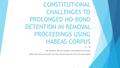 CONSTITUTIONAL CHALLENGES TO PROLONGED NO-BOND DETENTION IN REMOVAL PROCEEDINGS USING HABEAS CORPUS 4.1.16 Ian Bratlie, Becky Cassler, and Katherine Evans.