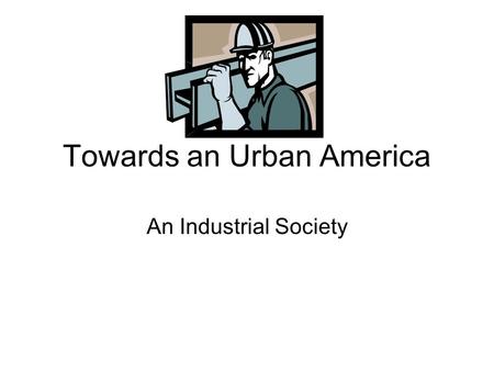 Towards an Urban America An Industrial Society. Important Individuals Alexander Graham Bell- telephone Henry Ford- autos and assembly line Thomas Edison-