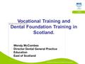 Educational Solutions for Workforce Development Dentistry Vocational Training and Dental Foundation Training in Scotland. Wendy McCombes Director Dental.