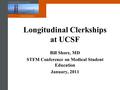 University of california, san francisco school of medicine Longitudinal Clerkships at UCSF Bill Shore, MD STFM Conference on Medical Student Education.