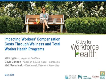 Impacting Workers’ Compensation Costs Through Wellness and Total Worker Health Programs Mike Egan – League of CA Cities Gayle Cannon – Kaiser on the Job,