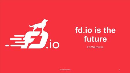 Fd.io is the future Ed Warnicke fd.io Foundation1.