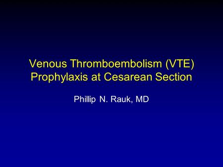 Venous Thromboembolism (VTE) Prophylaxis at Cesarean Section Phillip N. Rauk, MD.