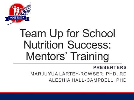 Team Up for School Nutrition Success: Mentors’ Training PRESENTERS MARJUYUA LARTEY-ROWSER, PHD, RD ALESHIA HALL-CAMPBELL, PHD.