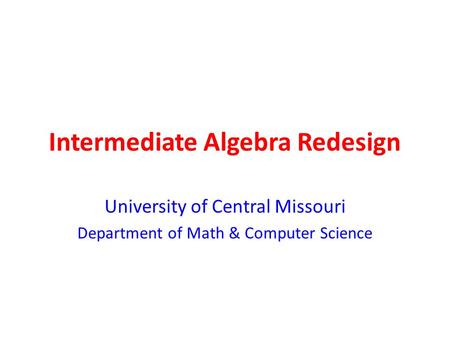 Intermediate Algebra Redesign University of Central Missouri Department of Math & Computer Science.