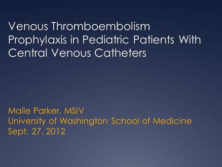 Maile Parker, MSIV University of Washington School of Medicine Sept. 27, 2012 Venous Thromboembolism Prophylaxis in Pediatric Patients With Central Venous.