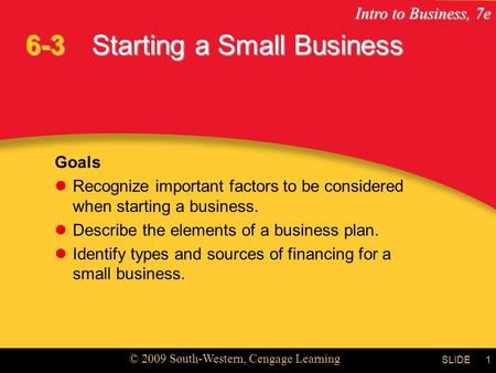 Intro to Business, 7e © 2009 South-Western, Cengage Learning SLIDE1 Starting a Small Business Goals Recognize important factors to be considered when starting.