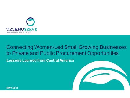 Connecting Women-Led Small Growing Businesses to Private and Public Procurement Opportunities Lessons Learned from Central America MAY 2015.