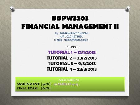 BBPW3203 FINANCIAL MANAGEMENT II By : DANIZAH BINTI CHE DIN H/P : 012-4278091   CLASS : TUTORIAL 1 – 12/1/2013 TUTORIAL 2 – 23/2/2013.