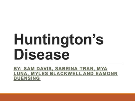 Huntington’s Disease BY: SAM DAVIS, SABRINA TRAN, MYA LUNA, MYLES BLACKWELL AND EAMONN DUENSING.