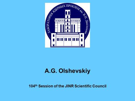 A.G. Olshevskiy 104 th Session of the JINR Scientific Council.