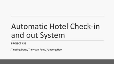 Automatic Hotel Check-in and out System PROJECT #31 Tingting Dang, Tianyuan Feng, Yuncong Hao.