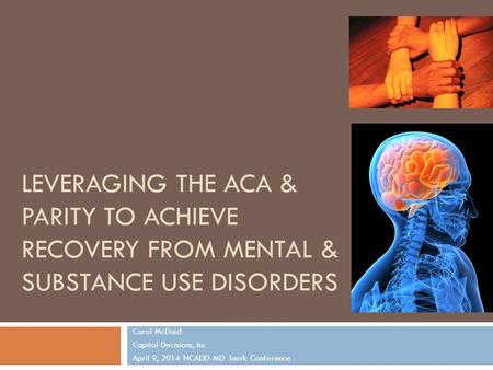 LEVERAGING THE ACA & PARITY TO ACHIEVE RECOVERY FROM MENTAL & SUBSTANCE USE DISORDERS Carol McDaid Capitol Decisions, Inc. April 9, 2014 NCADD-MD Tuerk.