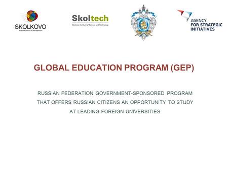 GLOBAL EDUCATION PROGRAM (GEP) RUSSIAN FEDERATION GOVERNMENT-SPONSORED PROGRAM THAT OFFERS RUSSIAN CITIZENS AN OPPORTUNITY TO STUDY AT LEADING FOREIGN.