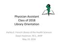 Physician Assistant Class of 2018 Library Orientation Harley E. French Library of the Health Sciences Dawn Hackman, M.S., AHIP May 19, 2016.