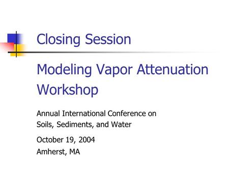 Closing Session Modeling Vapor Attenuation Workshop Annual International Conference on Soils, Sediments, and Water October 19, 2004 Amherst, MA.