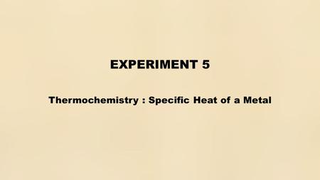 EXPERIMENT 5 Thermochemistry : Specific Heat of a Metal.