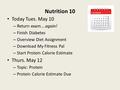 Nutrition 10 Today Tues. May 10 – Return exam….again! – Finish Diabetes – Overview Diet Assignment – Download My Fitness Pal – Start Protein Calorie Estimate.