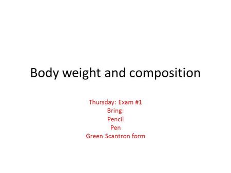 Body weight and composition Thursday: Exam #1 Bring: Pencil Pen Green Scantron form.