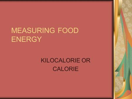 MEASURING FOOD ENERGY KILOCALORIE OR CALORIE. METABOLISM The use of food nutrients by the body to produce energy Heat is also released This heat is measured.