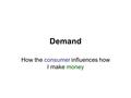 Demand How the consumer influences how I make money.