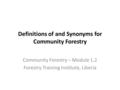 Definitions of and Synonyms for Community Forestry Community Forestry – Module 1.2 Forestry Training Institute, Liberia.