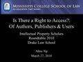 Is There a Right to Access?: Of Authors, Publishers & Users Intellectual Property Scholars Roundtable 2010 Drake Law School Alina Ng March 27, 2010.