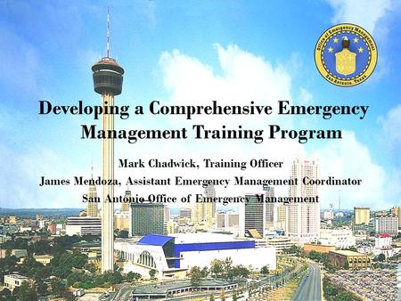 Mark Chadwick, Training Officer James Mendoza, Assistant Emergency Management Coordinator San Antonio Office of Emergency Management Developing a Comprehensive.