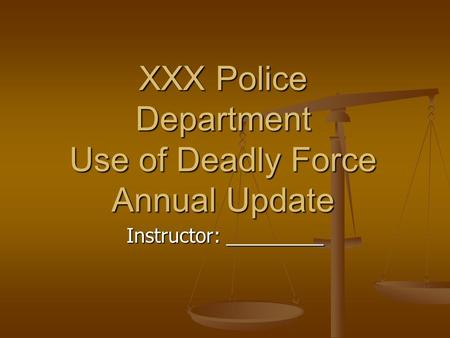 XXX Police Department Use of Deadly Force Annual Update Instructor: _________.