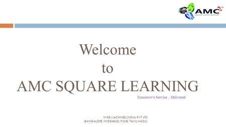 Welcome to AMC SQUARE LEARNING Tomorrow's Service.. Delivered WISE MACHINES (INDIA) PVT LTD (BANGALORE/HYDRABAD/PUNE/TAMIL NADU)