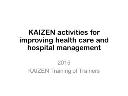 KAIZEN activities for improving health care and hospital management 2015 KAIZEN Training of Trainers.