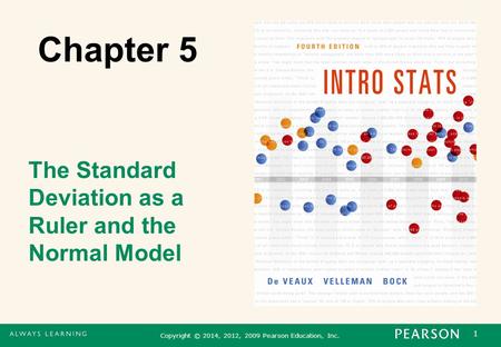 1 Copyright © 2014, 2012, 2009 Pearson Education, Inc. Chapter 5 The Standard Deviation as a Ruler and the Normal Model.