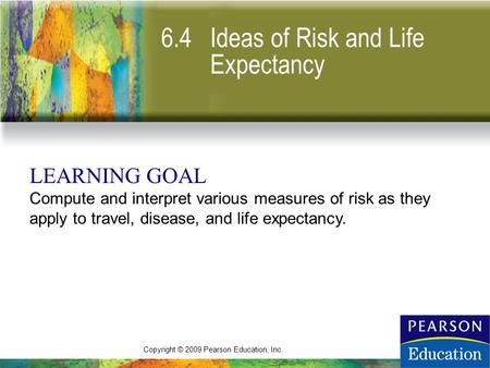 Copyright © 2009 Pearson Education, Inc. 6.4 Ideas of Risk and Life Expectancy LEARNING GOAL Compute and interpret various measures of risk as they apply.