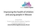 Improving the health of children and young people in Wessex Sanjay Patel Project Lead, Wessex Healthier Together Consultant paediatrician www.healthiertogetherwessex.nhs.uk.